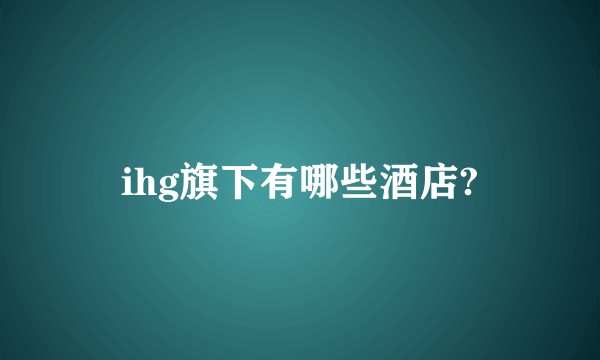 ihg旗下有哪些酒店?