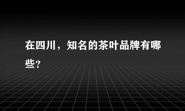 在四川，知名的茶叶品牌有哪些？
