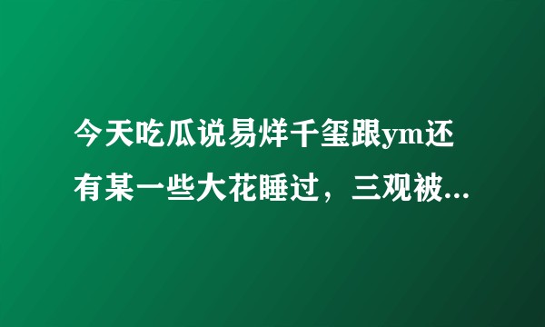 今天吃瓜说易烊千玺跟ym还有某一些大花睡过,三观被刷新!真实性可靠吗?