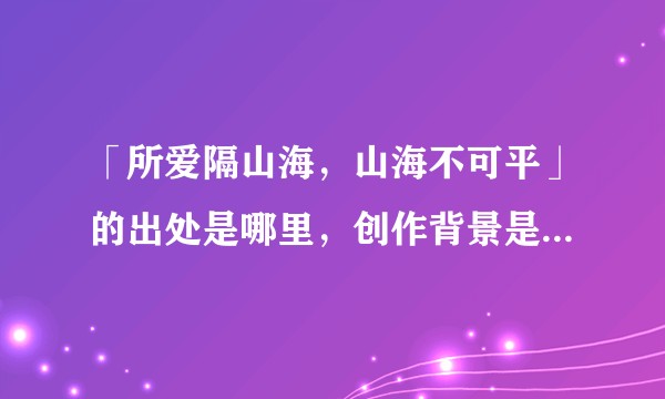 「所爱隔山海，山海不可平」的出处是哪里，创作背景是怎样的？