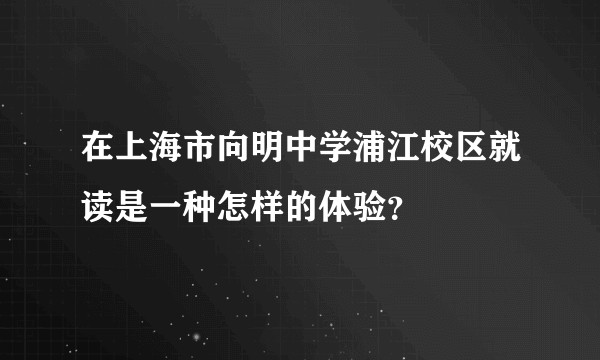 在上海市向明中学浦江校区就读是一种怎样的体验？