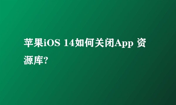 苹果iOS 14如何关闭App 资源库?