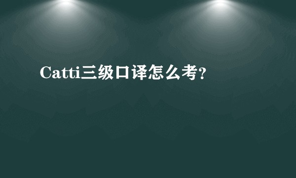 Catti三级口译怎么考?