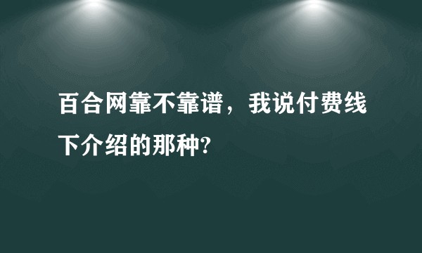 百合网靠不靠谱，我说付费线下介绍的那种?