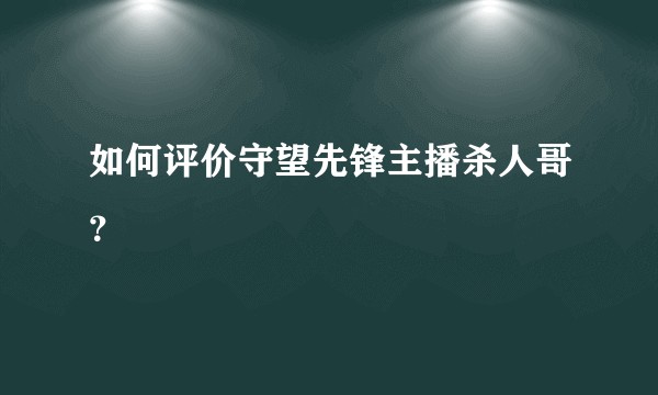 如何评价守望先锋主播杀人哥？