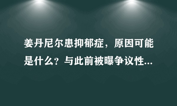 姜丹尼尔患抑郁症，原因可能是什么？与此前被曝争议性新闻有关吗？