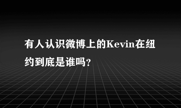 有人认识微博上的Kevin在纽约到底是谁吗？