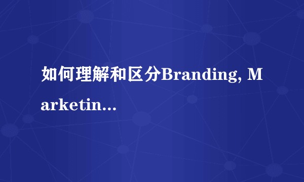 如何理解和区分Branding, Marketing 和Brand marketing 之间的关系？
