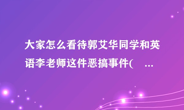大家怎么看待郭艾华同学和英语李老师这件恶搞事件(❁´◡`❁)*✲ﾟ*？
