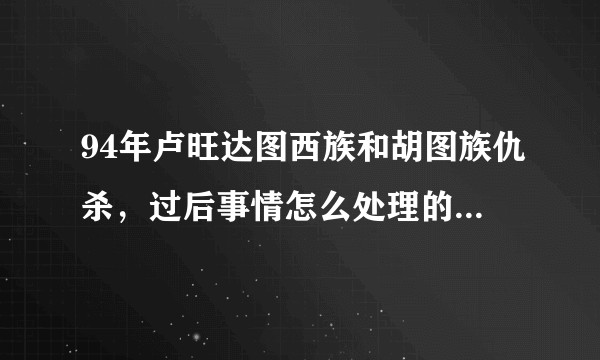 94年卢旺达图西族和胡图族仇杀，过后事情怎么处理的，图西族有复仇吗？现在卢旺达现状怎样？