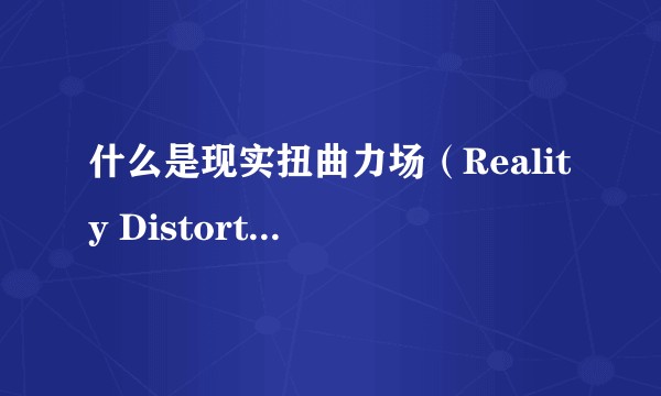 什么是现实扭曲力场（Reality Distortion Ability）？如何用于营销？