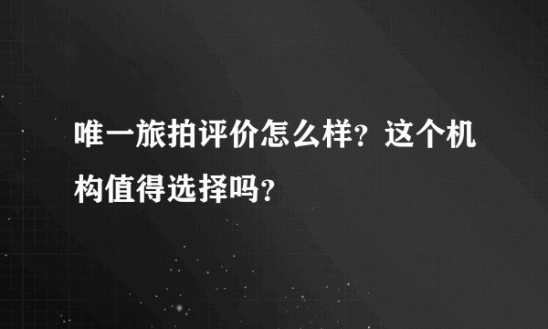 唯一旅拍评价怎么样？这个机构值得选择吗？