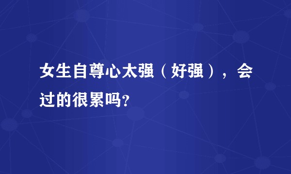 女生自尊心太强（好强），会过的很累吗？