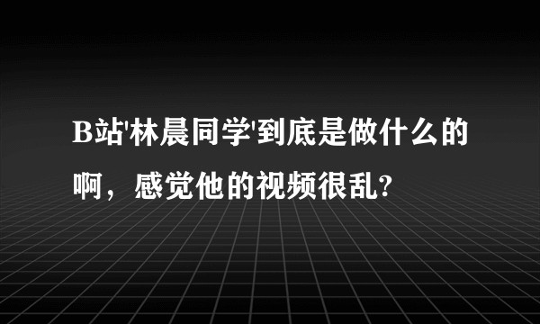 B站'林晨同学'到底是做什么的啊,感觉他的视频很乱?