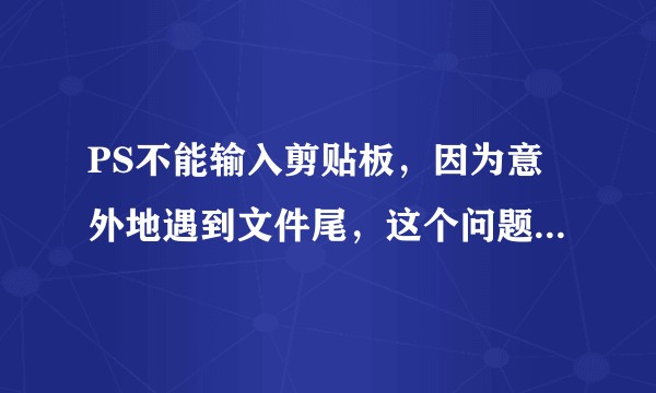 PS不能输入剪贴板，因为意外地遇到文件尾，这个问题如何解决？