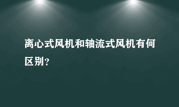 离心式风机和轴流式风机有何区别？