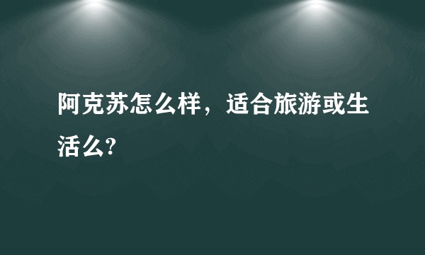阿克苏怎么样，适合旅游或生活么?