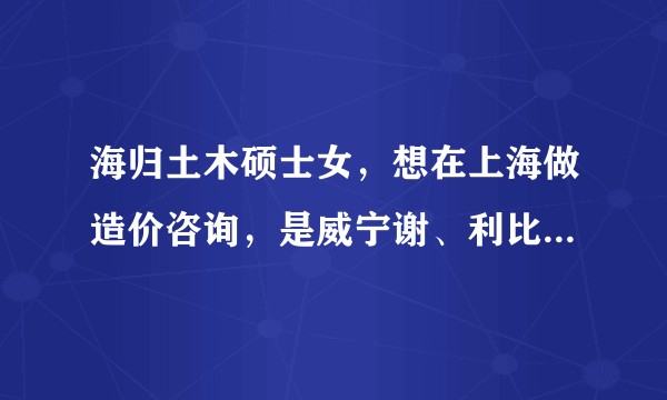 海归土木硕士女,想在上海做造价咨询,是威宁谢、利比这样的外企,还是比较大的国内事务所?