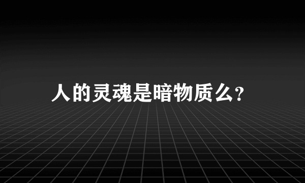 人的灵魂是暗物质么？