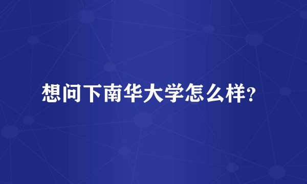 想问下南华大学怎么样？