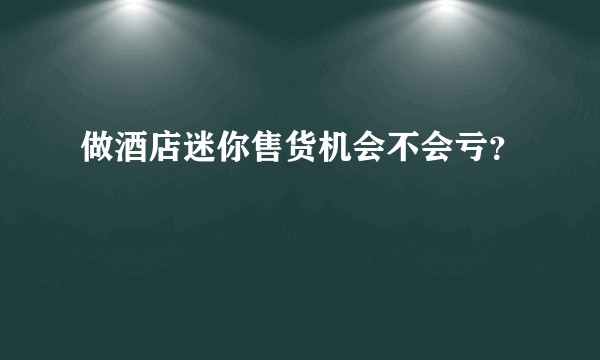 做酒店迷你售货机会不会亏？