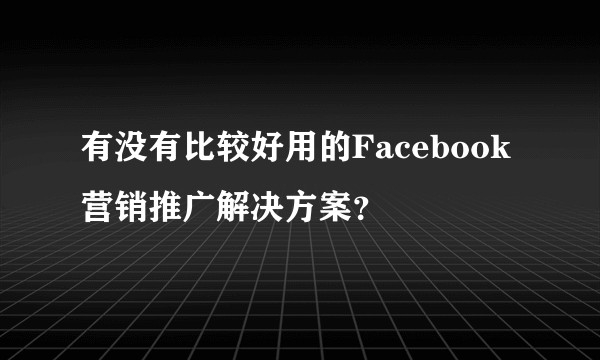 有没有比较好用的Facebook营销推广解决方案？