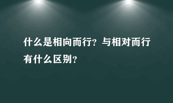 什么是相向而行？与相对而行有什么区别？