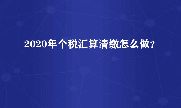 2020年个税汇算清缴怎么做？