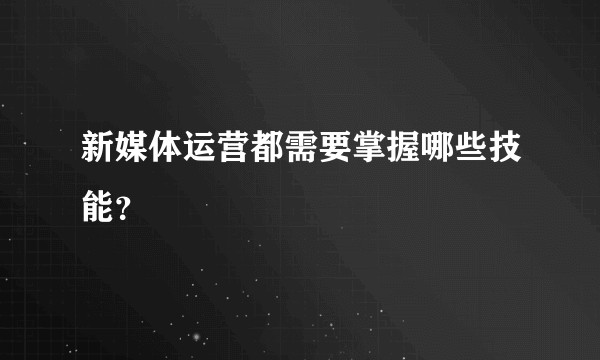 新媒体运营都需要掌握哪些技能？