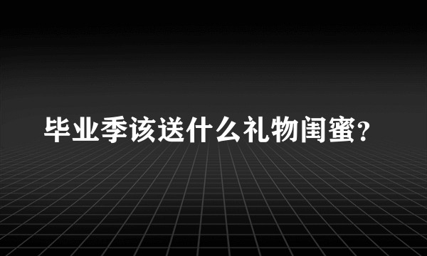 毕业季该送什么礼物闺蜜？