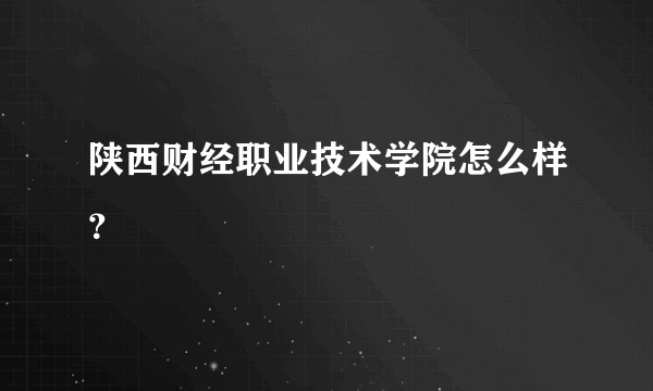 陕西财经职业技术学院怎么样？