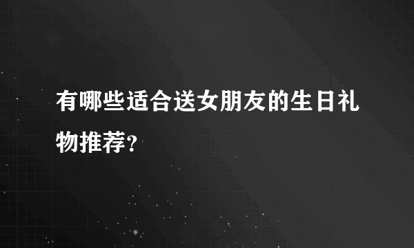 有哪些适合送女朋友的生日礼物推荐？