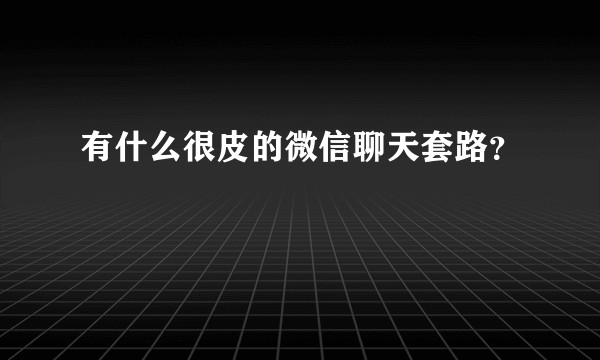 有什么很皮的微信聊天套路？