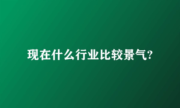 现在什么行业比较景气?