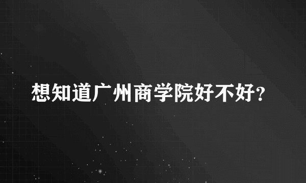 想知道广州商学院好不好？