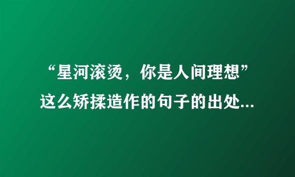 “星河滚烫，你是人间理想”这么矫揉造作的句子的出处？谁知道为什么写下它？