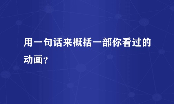 用一句话来概括一部你看过的动画？