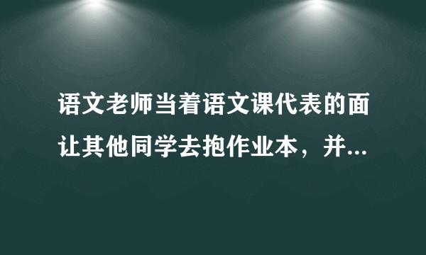 语文老师当着语文课代表的面让其他同学去抱作业本，并且对那个女生很好，是不是语文老师想换课代表了？