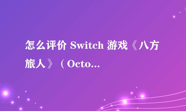 怎么评价 Switch 游戏《八方旅人》（Octopath Traveler）？