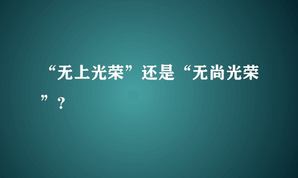 “无上光荣”还是“无尚光荣”？