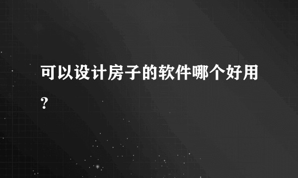 可以设计房子的软件哪个好用？