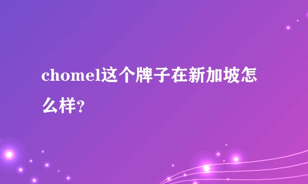 chomel这个牌子在新加坡怎么样？