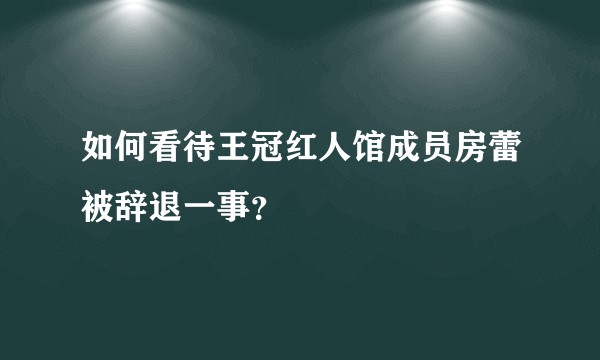 如何看待王冠红人馆成员房蕾被辞退一事？