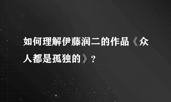 如何理解伊藤润二的作品《众人都是孤独的》？