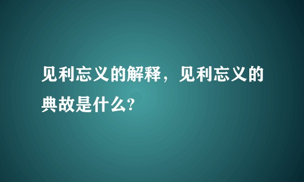 见利忘义的解释,见利忘义的典故是什么?