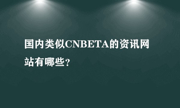 国内类似CNBETA的资讯网站有哪些？