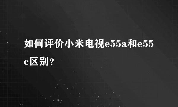 如何评价小米电视e55a和e55c区别?