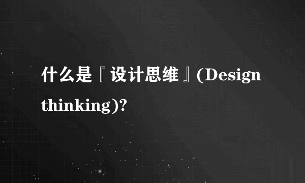 什么是『设计思维』(Design thinking)?