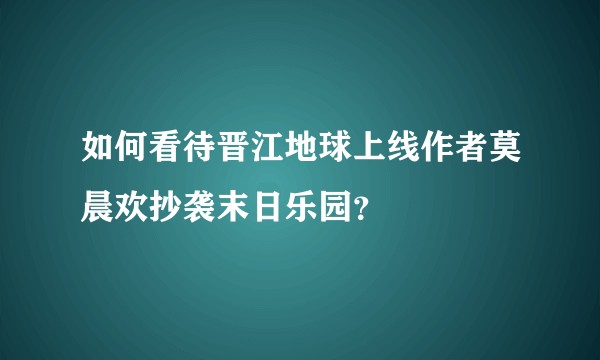 如何看待晋江地球上线作者莫晨欢抄袭末日乐园？