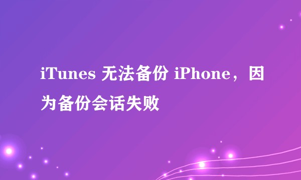 iTunes 无法备份 iPhone,因为备份会话失败